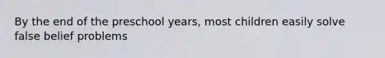 By the end of the preschool years, most children easily solve false belief problems