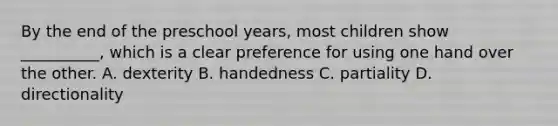 By the end of the preschool years, most children show __________, which is a clear preference for using one hand over the other. A. dexterity B. handedness C. partiality D. directionality