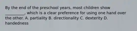 By the end of the preschool years, most children show __________, which is a clear preference for using one hand over the other. A. partiality B. directionality C. dexterity D. handedness