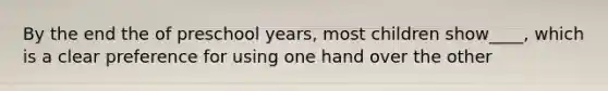 By the end the of preschool years, most children show____, which is a clear preference for using one hand over the other