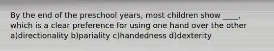 By the end of the preschool years, most children show ____, which is a clear preference for using one hand over the other a)directionality b)pariality c)handedness d)dexterity