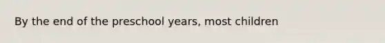 By the end of the preschool years, most children