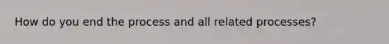 How do you end the process and all related processes?