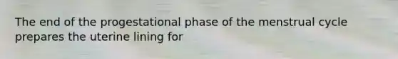 The end of the progestational phase of the menstrual cycle prepares the uterine lining for