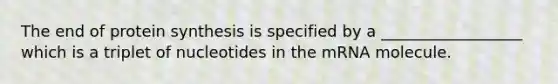 The end of protein synthesis is specified by a __________________ which is a triplet of nucleotides in the mRNA molecule.