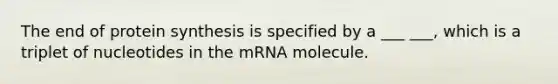 The end of <a href='https://www.questionai.com/knowledge/kVyphSdCnD-protein-synthesis' class='anchor-knowledge'>protein synthesis</a> is specified by a ___ ___, which is a triplet of nucleotides in the mRNA molecule.