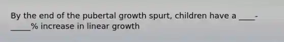 By the end of the pubertal growth spurt, children have a ____-_____% increase in linear growth