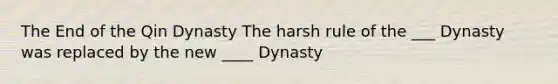 The End of the Qin Dynasty The harsh rule of the ___ Dynasty was replaced by the new ____ Dynasty