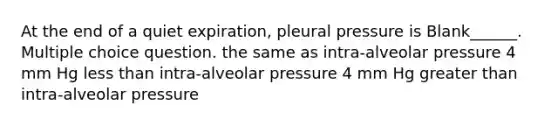 At the end of a quiet expiration, pleural pressure is Blank______. Multiple choice question. the same as intra-alveolar pressure 4 mm Hg <a href='https://www.questionai.com/knowledge/k7BtlYpAMX-less-than' class='anchor-knowledge'>less than</a> intra-alveolar pressure 4 mm Hg <a href='https://www.questionai.com/knowledge/ktgHnBD4o3-greater-than' class='anchor-knowledge'>greater than</a> intra-alveolar pressure