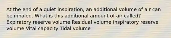 At the end of a quiet inspiration, an additional volume of air can be inhaled. What is this additional amount of air called? Expiratory reserve volume Residual volume Inspiratory reserve volume Vital capacity Tidal volume