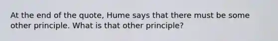 At the end of the quote, Hume says that there must be some other principle. What is that other principle?