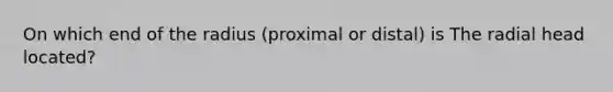 On which end of the radius (proximal or distal) is The radial head located?