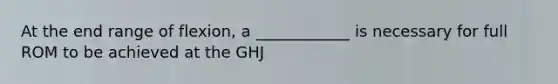 At the end range of flexion, a ____________ is necessary for full ROM to be achieved at the GHJ