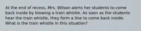 At the end of​ recess, Mrs. Wilson alerts her students to come back inside by blowing a train whistle. As soon as the students hear the train​ whistle, they form a line to come back inside. What is the train whistle in this​ situation?