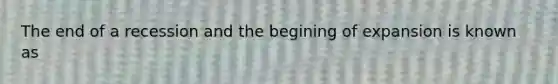 The end of a recession and the begining of expansion is known as