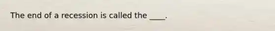 The end of a recession is called the ____.