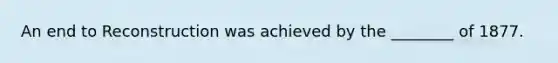 An end to Reconstruction was achieved by the ________ of 1877.