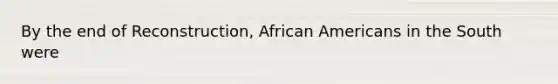 By the end of Reconstruction, African Americans in the South were