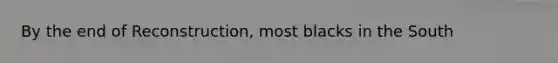 By the end of Reconstruction, most blacks in the South
