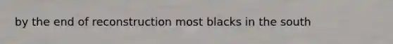 by the end of reconstruction most blacks in the south