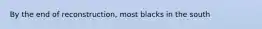 By the end of reconstruction, most blacks in the south
