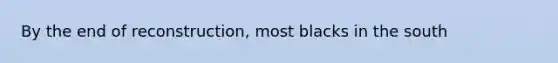 By the end of reconstruction, most blacks in the south