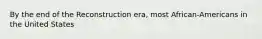 By the end of the Reconstruction era, most African-Americans in the United States