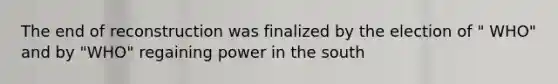 The end of reconstruction was finalized by the election of " WHO" and by "WHO" regaining power in the south