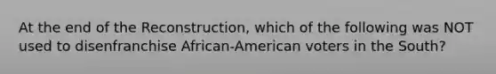 At the end of the Reconstruction, which of the following was NOT used to disenfranchise African-American voters in the South?