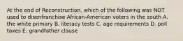 At the end of Reconstruction, which of the following was NOT used to disenfranchise African-American voters in the south A. the white primary B. literacy tests C. age requirements D. poll taxes E. grandfather clause