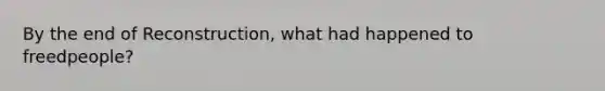 By the end of Reconstruction, what had happened to freedpeople?