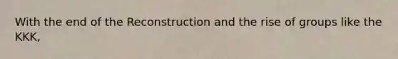 With the end of the Reconstruction and the rise of groups like the KKK,
