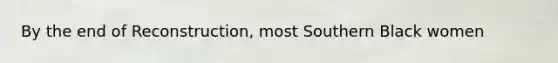 By the end of Reconstruction, most Southern Black women