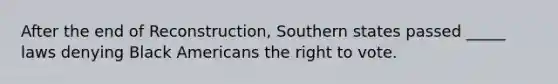 After the end of Reconstruction, Southern states passed _____ laws denying Black Americans <a href='https://www.questionai.com/knowledge/kr9tEqZQot-the-right-to-vote' class='anchor-knowledge'>the right to vote</a>.