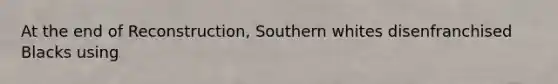 At the end of Reconstruction, Southern whites disenfranchised Blacks using