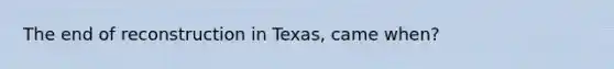 The end of reconstruction in Texas, came when?