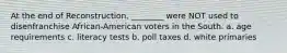 At the end of Reconstruction, ________ were NOT used to disenfranchise African-American voters in the South. a. age requirements c. literacy tests b. poll taxes d. white primaries