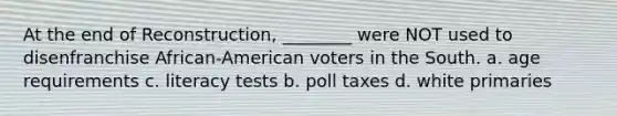 At the end of Reconstruction, ________ were NOT used to disenfranchise African-American voters in the South. a. age requirements c. literacy tests b. poll taxes d. white primaries