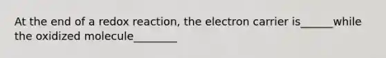 At the end of a redox reaction, the electron carrier is______while the oxidized molecule________