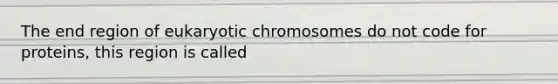 The end region of eukaryotic chromosomes do not code for proteins, this region is called