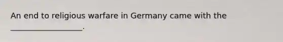 An end to religious warfare in Germany came with the __________________.