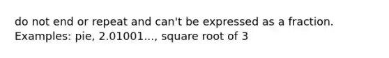 do not end or repeat and can't be expressed as a fraction. Examples: pie, 2.01001..., square root of 3