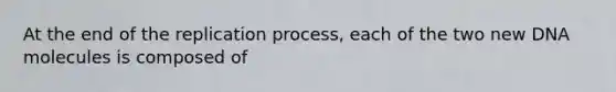 At the end of the replication process, each of the two new DNA molecules is composed of