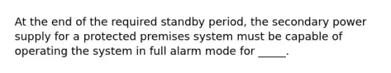 At the end of the required standby period, the secondary power supply for a protected premises system must be capable of operating the system in full alarm mode for _____.