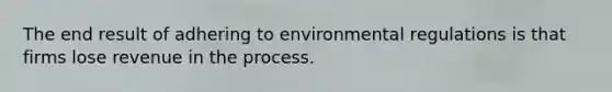 The end result of adhering to environmental regulations is that firms lose revenue in the process.