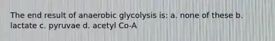 The end result of anaerobic glycolysis is: a. none of these b. lactate c. pyruvae d. acetyl Co-A