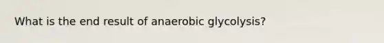 What is the end result of anaerobic glycolysis?