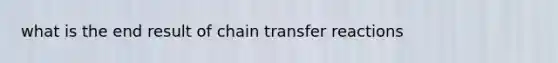 what is the end result of chain transfer reactions