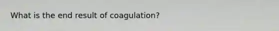 What is the end result of coagulation?