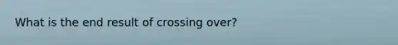 What is the end result of crossing over?